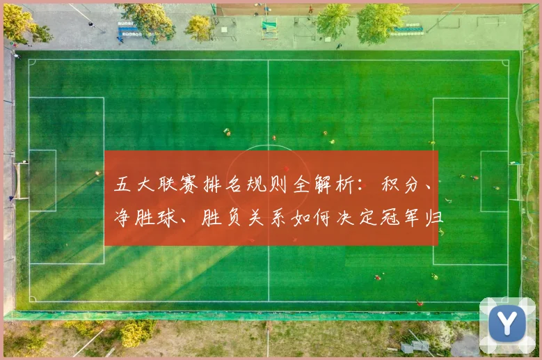 五大联赛排名规则全解析：积分、净胜球、胜负关系如何决定冠军归属？