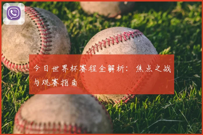 今日世界杯赛程全解析：焦点之战与观赛指南