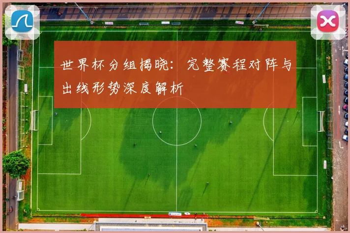 世界杯分组揭晓：完整赛程对阵与出线形势深度解析