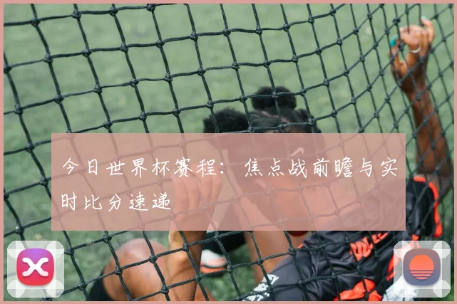 今日世界杯赛程：焦点战前瞻与实时比分速递