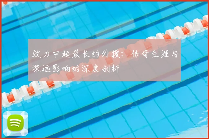 效力中超最长的外援：传奇生涯与深远影响的深度剖析