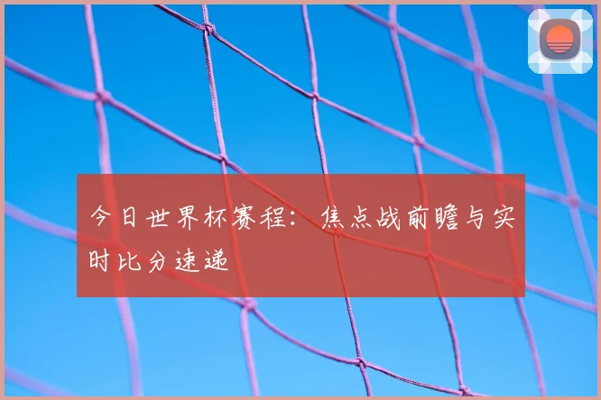 今日世界杯赛程：焦点战前瞻与实时比分速递