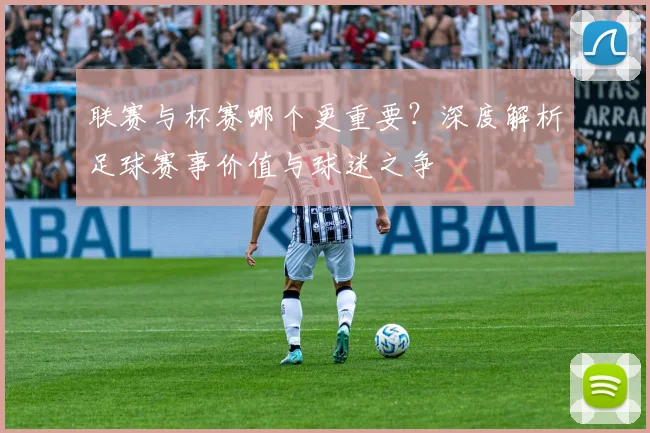 联赛与杯赛哪个更重要？深度解析足球赛事价值与球迷之争