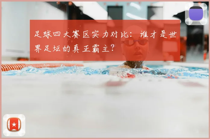 足球四大赛区实力对比：谁才是世界足坛的真正霸主？