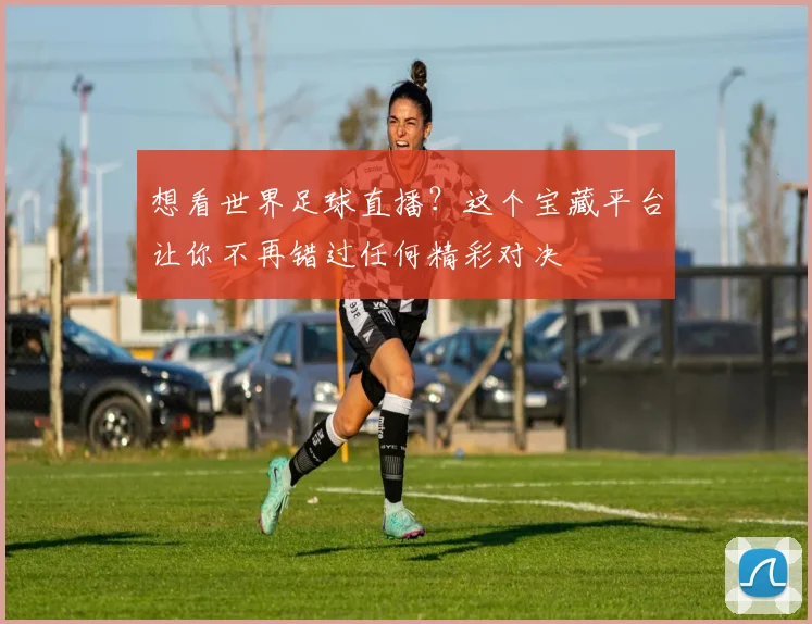 想看世界足球直播？这个宝藏平台让你不再错过任何精彩对决