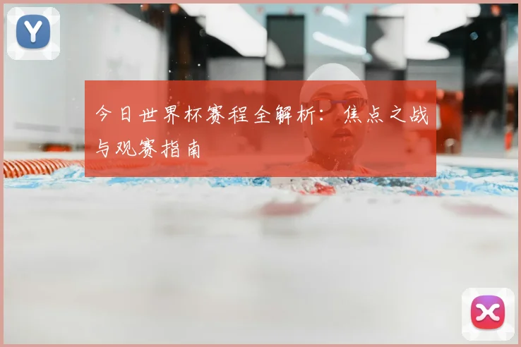 今日世界杯赛程全解析：焦点之战与观赛指南