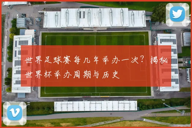 世界足球赛每几年举办一次？揭秘世界杯举办周期与历史
