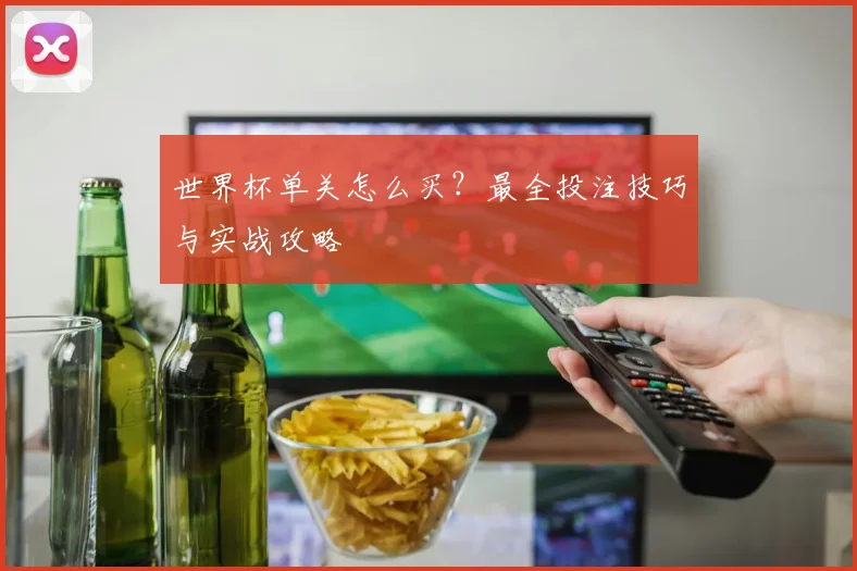 世界杯单关怎么买？最全投注技巧与实战攻略