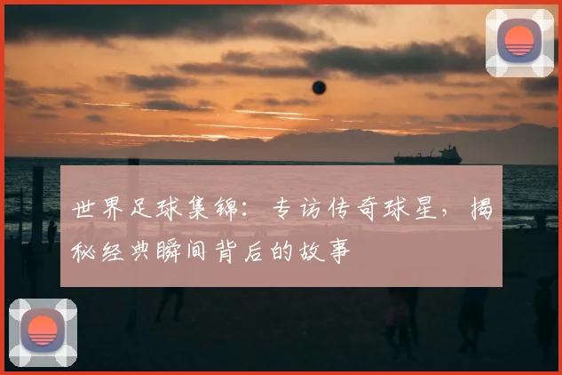 世界足球集锦：专访传奇球星，揭秘经典瞬间背后的故事