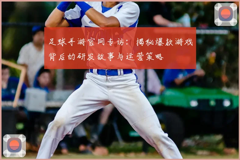 足球手游官网专访：揭秘爆款游戏背后的研发故事与运营策略