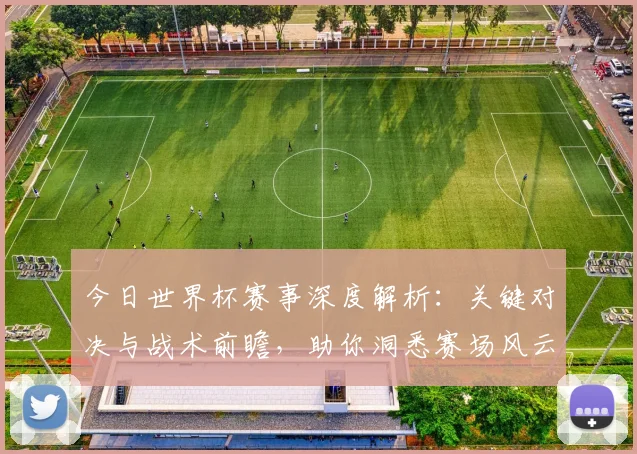 今日世界杯赛事深度解析:关键对决与战术前瞻,助你洞悉赛场风云