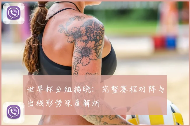 世界杯分组揭晓：完整赛程对阵与出线形势深度解析