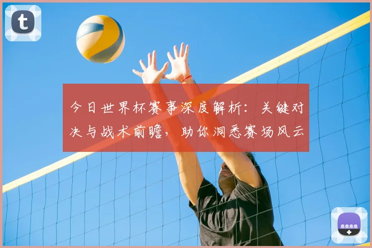 今日世界杯赛事深度解析：关键对决与战术前瞻，助你洞悉赛场风云