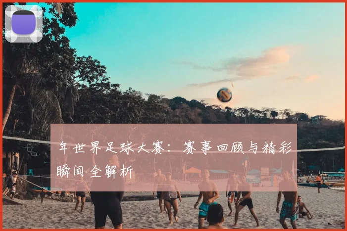 年世界足球大赛：赛事回顾与精彩瞬间全解析