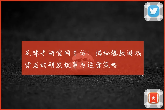 足球手游官网专访：揭秘爆款游戏背后的研发故事与运营策略