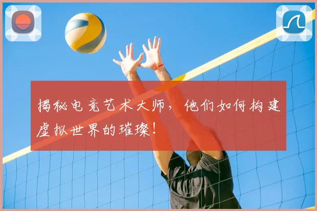揭秘电竞艺术大师，他们如何构建虚拟世界的璀璨！