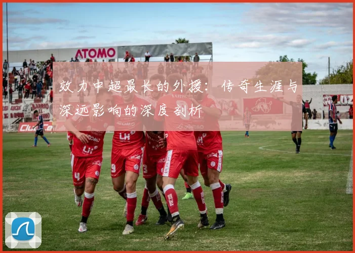 效力中超最长的外援：传奇生涯与深远影响的深度剖析